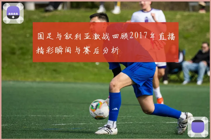 国足与叙利亚激战回顾2017年直播精彩瞬间与赛后分析