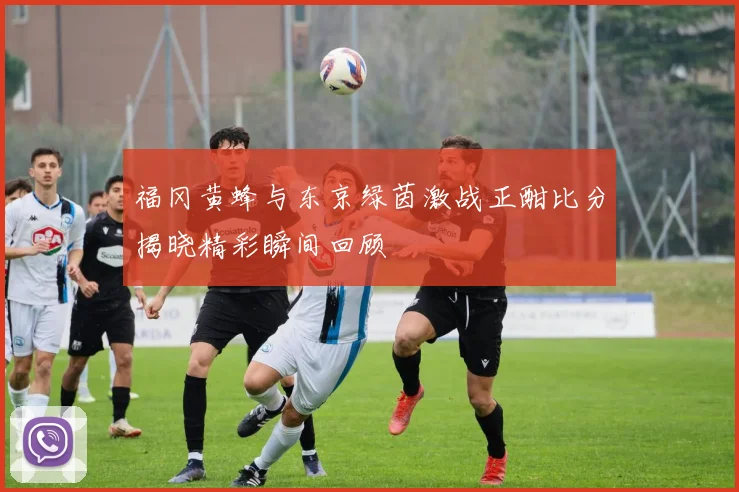 福冈黄蜂与东京绿茵激战正酣比分揭晓精彩瞬间回顾